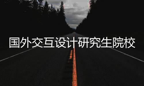 国外交互设计研究生院校有哪些?