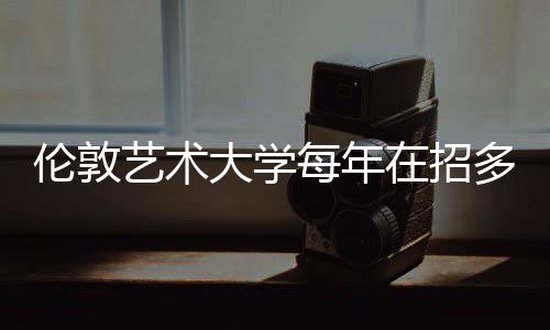 伦敦艺术大学每年在招多少人？