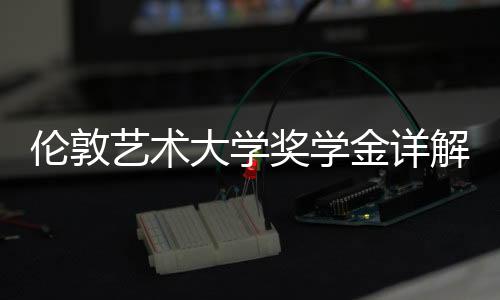 伦敦艺术大学奖学金详解