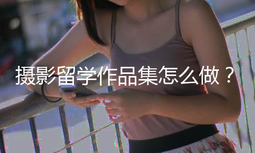摄影留学作品集怎么做?