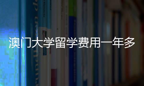 澳门大学留学费用一年多少?