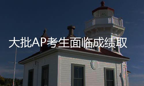 大批AP考生面临成绩取消?申诉/查分/递交保姆级全攻略!