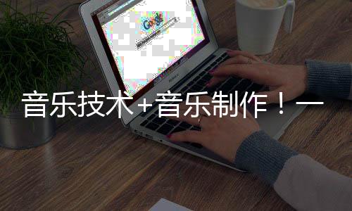 音乐技术+音乐制作!一毕业就被抢着要的高科技专业了解一下!