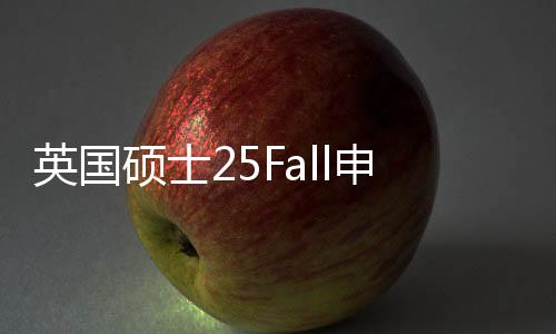 英国硕士25Fall申请!TOP院校申请开放时间保姆级整理!