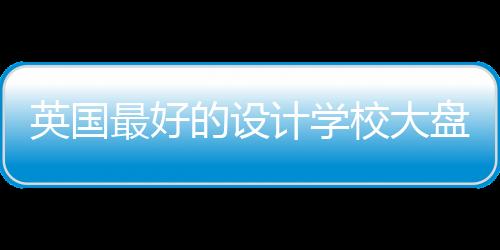 英国最好的设计学校大盘点！