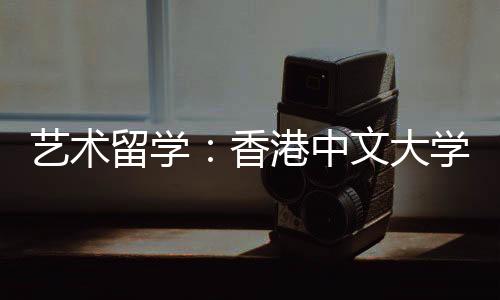 艺术留学:香港中文大学建筑设计专业