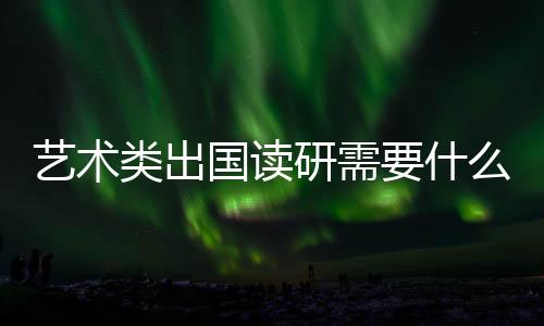 艺术类出国读研需要什么条件?