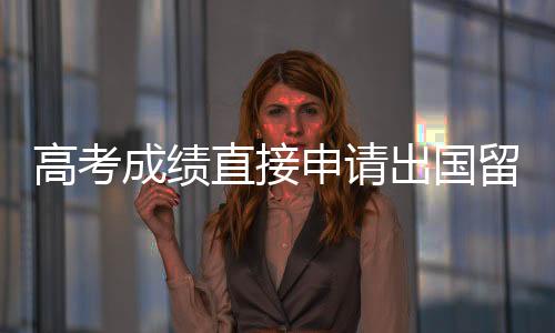 高考成绩直接申请出国留学吗？
