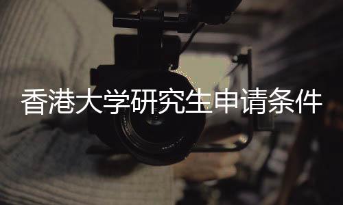 香港大学研究生申请条件是什么?