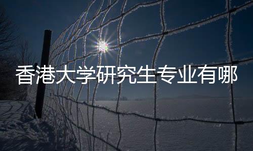 香港大学研究生专业有哪些?