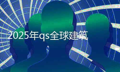 2025年qs全球建筑学排名榜单！