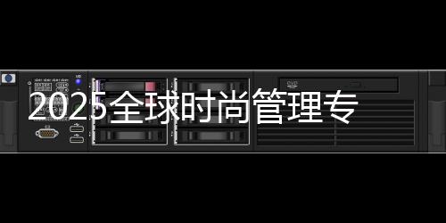 2025全球时尚管理专业排名院校汇总!